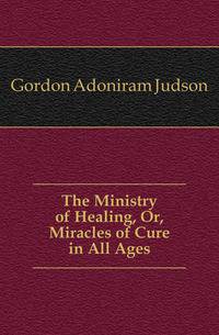The Ministry of Healing, Or, Miracles of Cure in All Ages