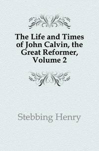 The Life and Times of John Calvin, the Great Reformer, Volume 2