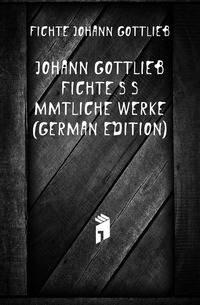 Johann Gottlieb Fichte's Saemmtliche Werke (German Edition)
