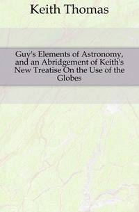 Guy's Elements of Astronomy, and an Abridgement of Keith's New Treatise On the Use of the Globes