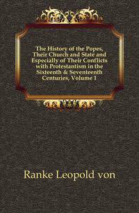 The History of the Popes, Their Church and State and Especially of Their Conflicts with Protestantism in the Sixteenth &amp; Seventeenth Centuries, Volume 1