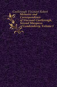Memoirs and Correspondence of Viscount Castlereagh, Second Marquess of Londonderry, Volume 1