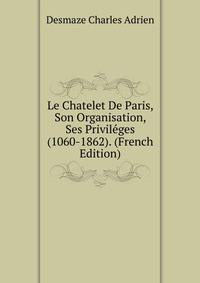 Le Chatelet De Paris, Son Organisation, Ses Privileges ... (1060-1862). (French Edition)