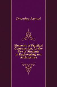 Elements of Practical Construction, for the Use of Students in Engineering and Architecture