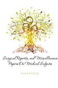 Surgical Reports, and Miscellaneous Papers On Medical Subjects