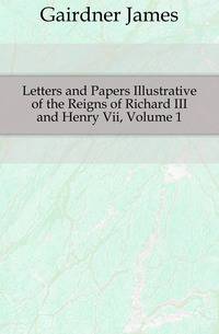 Letters and Papers Illustrative of the Reigns of Richard III and Henry Vii, Volume 1