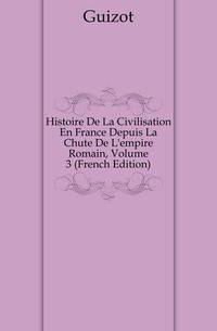 Histoire De La Civilisation En France Depuis La Chute De L'empire Romain, Volume 3 (French Edition)