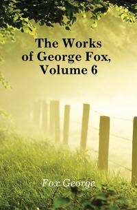 The Works of George Fox, Volume 6