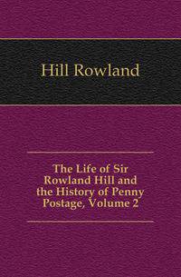 The Life of Sir Rowland Hill and the History of Penny Postage, Volume 2