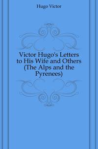 Victor Hugo's Letters to His Wife and Others (The Alps and the Pyrenees)