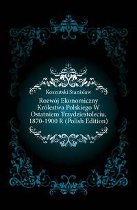 Rozwoj Ekonomiczny Krolestwa Polskiego W Ostatniem Trzydziestoleciu, 1870-1900 R (Polish Edition)