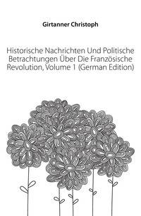 Historische Nachrichten Und Politische Betrachtungen Uber Die Franzoesische Revolution, Volume 1 (German Edition)