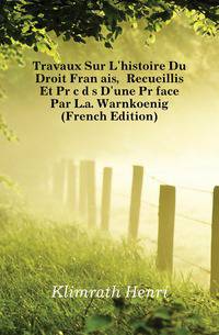 Travaux Sur L'histoire Du Droit Francais, Recueillis Et Precedes D'une Preface Par L.a. Warnkoenig (French Edition)
