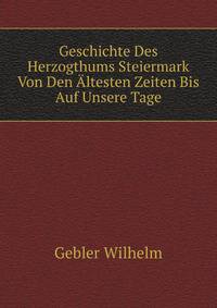 Geschichte Des Herzogthums Steiermark Von Den Altesten Zeiten Bis Auf Unsere Tage (German Edition)