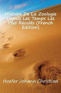 Histoire De La Zoologie Depuis Les Temps Les Plus Recules (French Edition)