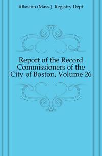 Report of the Record Commissioners of the City of Boston, Volume 26