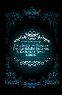 De La Juridiction Francaise Dans Les Echelles Du Levant Et De Barbarie (French Edition)