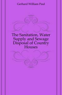 The Sanitation, Water Supply and Sewage Disposal of Country Houses