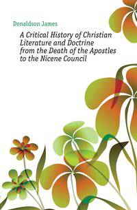 A Critical History of Christian Literature and Doctrine from the Death of the Apostles to the Nicene Council