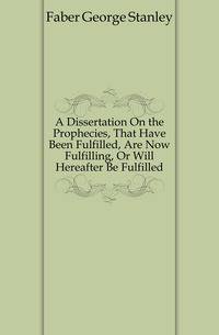 A Dissertation On the Prophecies, That Have Been Fulfilled, Are Now Fulfilling, Or Will Hereafter Be Fulfilled