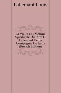 La Vie Et La Doctrine Spirituelle Du Pere L. Lallemant De La Compagnie De Jesus (French Edition)