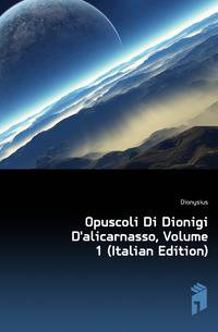 Opuscoli Di Dionigi D'alicarnasso, Volume 1 (Italian Edition)