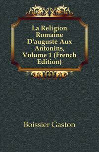 La Religion Romaine D'auguste Aux Antonins, Volume 1 (French Edition)
