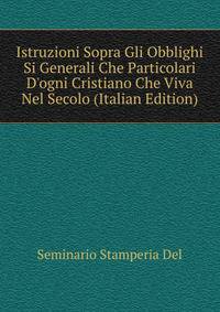 Istruzioni Sopra Gli Obblighi Si Generali Che Particolari D'ogni Cristiano Che Viva Nel Secolo.. (Italian Edition)