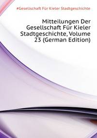 Mitteilungen Der Gesellschaft Fuer Kieler Stadtgeschichte, Volume 23 (German Edition)