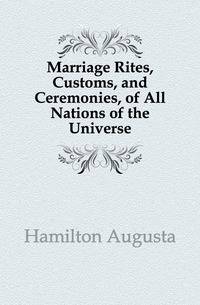 Marriage Rites, Customs, and Ceremonies, of All Nations of the Universe