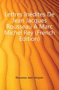 Lettres Inedites De Jean Jacques Rousseau A Marc Michel Rey (French Edition)