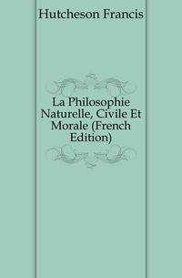 La Philosophie Naturelle, Civile Et Morale (French Edition)