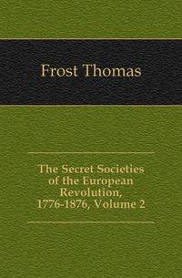 The Secret Societies of the European Revolution, 1776-1876, Volume 2