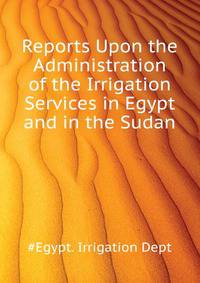 Reports Upon the Administration of the Irrigation Services in Egypt and in the Sudan ...