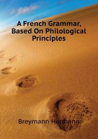 A French Grammar, Based On Philological Principles ...