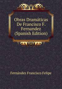 Obras Dramaticas De Francisco F. Fernandez ... (Spanish Edition)