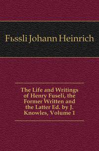 The Life and Writings of Henry Fuseli, the Former Written and the Latter Ed. by J. Knowles, Volume 1