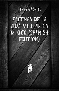 Escenas De La Vida Militar En Mexico (Spanish Edition)