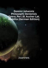 Domini Johannis Philosophi Ozniensis ... Opera, Per J.B. Aucher Lat. Reddita (German Edition)