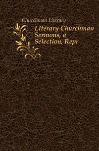 Literary Churchman Sermons, a Selection, Repr