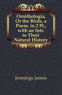 Ornithologia, Or the Birds, a Poem, in 2 Pt., with an Intr. to Their Natural History