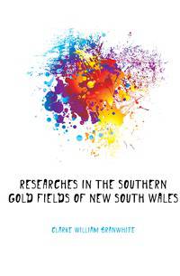 Researches in the Southern Gold Fields of New South Wales