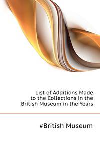 List of Additions Made to the Collections in the British Museum in the Years ...