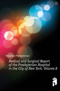 Medical and Surgical Report of the Presbyterian Hospital in the City of New York, Volume 8