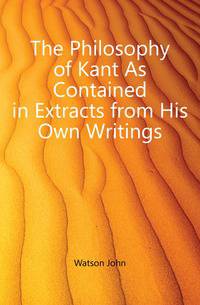 The Philosophy of Kant As Contained in Extracts from His Own Writings