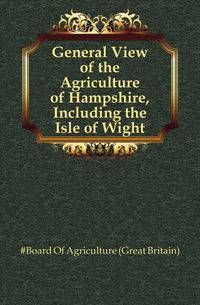 General View of the Agriculture of Hampshire, Including the Isle of Wight