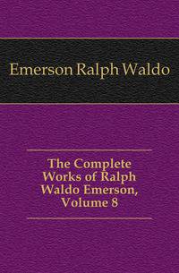 The Complete Works of Ralph Waldo Emerson, Volume 8