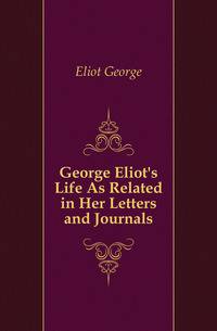 George Eliot's Life As Related in Her Letters and Journals