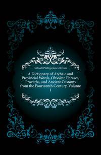A Dictionary of Archaic and Provincial Words, Obsolete Phrases, Proverbs, and Ancient Customs from the Fourteenth Century, Volume 1