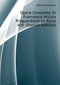 Opere Complete Di Francesco Milizia Risguardanti Le Belle Arti ... (Italian Edition)